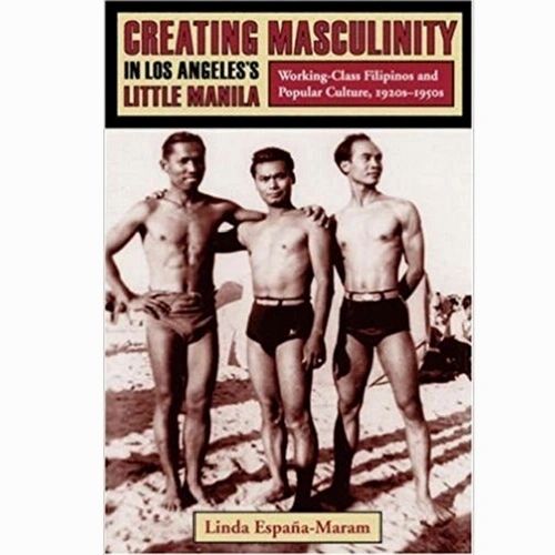 Creating Masculinity In los Angeles's Little Manila: Working-Class Filipinos and Popular Culture, 1920s-1950s by Linda Espana-Maram