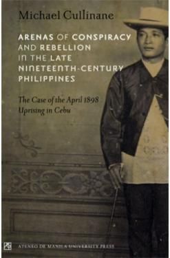 Arenas of Conspiracy and Rebellion in the Late Nineteenth Century Philippines: The Case of the April 1898 Uprising in Cebu by Michael Cullinane