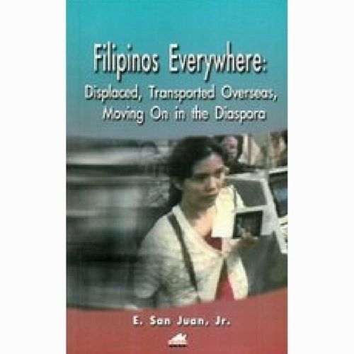 Filipinos Everywhere: Displaced, Transported Overseas, Moving on in the Diaspora by E. San Juan