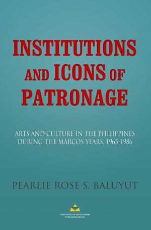 Institutions and Icons of Patronage: Arts and Culture in the Philippines During the Marcos Years, 1965-1986 by Pearlie Rose S. Baluyut (Out of Print)