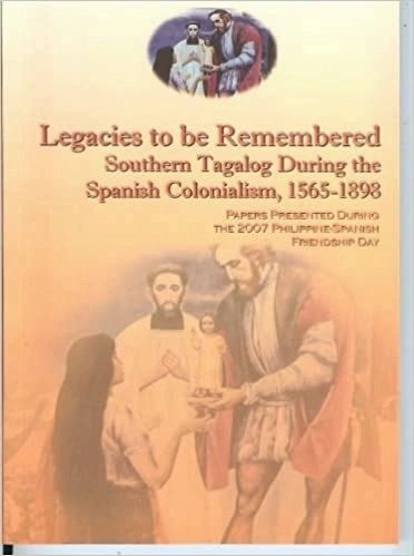 Legacies to be Remembered: Southern Tagalog During the Spanish Colonialism, 1565- 1898 by National Historical Institute