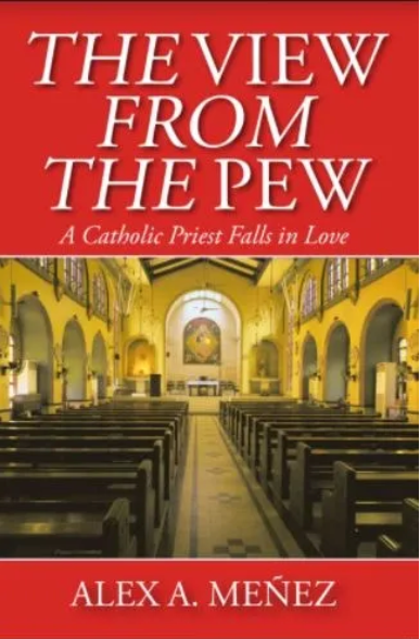 The View from the Pew: A Catholic Priest Falls in Love by Alex A. Menez