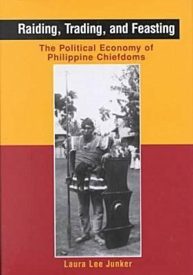 Raiding, Trading, and Feasting: The Political Economy Of Philippine Chiefdoms by Laura L. Junker