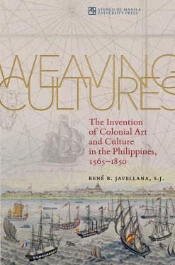 Weaving Cultures: The Invention of Colonial Art and Culture in the Philippines, 1565-1850 by Rene B. Javellana, S.J.