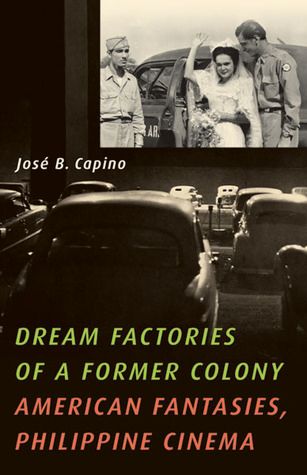 Dream Factories of a Former Colony: American Fantasies, Philippine Cinema by Jose B. Capino