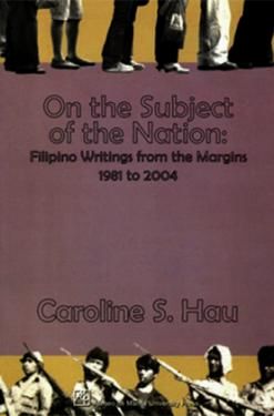 On the Subject of the Nation: Filipino Writings from the Margins, 1981 to 2004 by Caroline S. Hau (Out of Print)